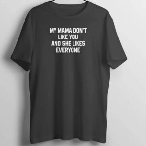 My Mama Don't Like You and She Likes Everyone T Shirt thd